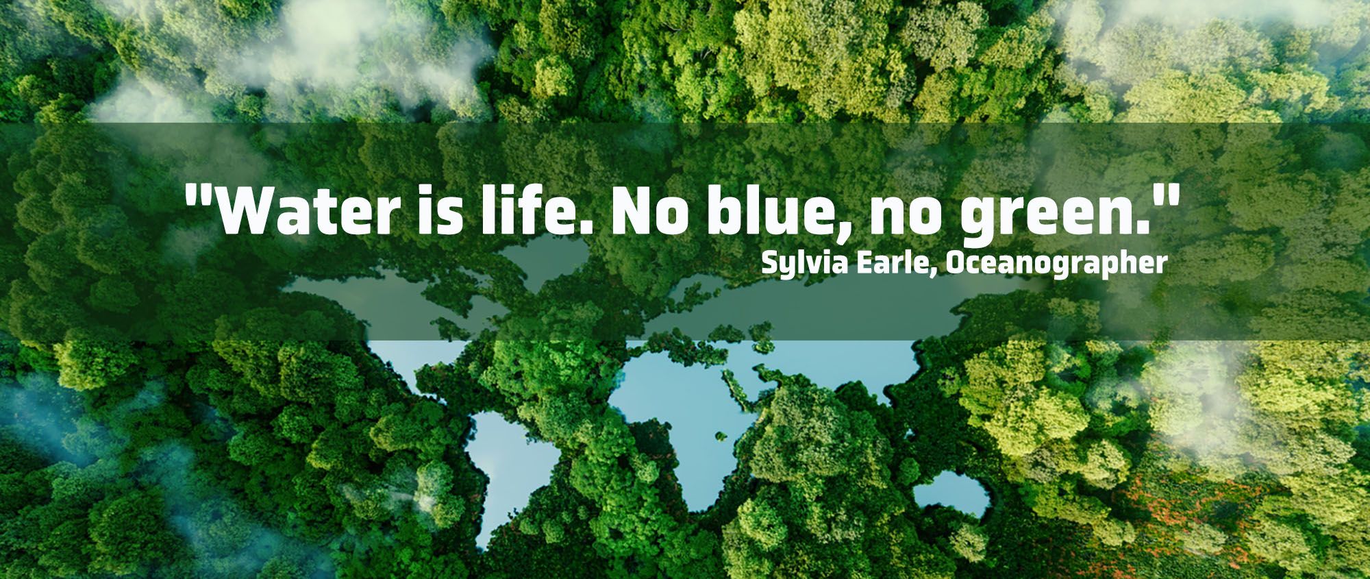 Water is life. No blue, no green. - Sylvia Earle, Oceanographer